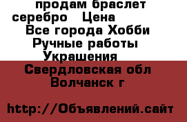 продам браслет серебро › Цена ­ 10 000 - Все города Хобби. Ручные работы » Украшения   . Свердловская обл.,Волчанск г.